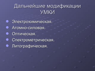 Дальнейшие модификации  УМКИ  Электрохимическая. Атомно-силовая. Оптическая. Спектрометрическая. Литографическая. 