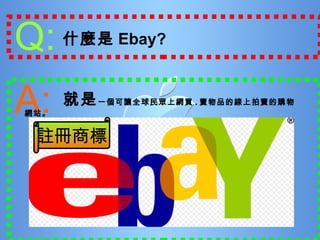 Q: 什麼是 Ebay? A: 就是 一個可讓全球民眾上網買 . 賣物品的線上拍賣的購物網站。 註冊商標 