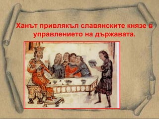 Ханът привлякъл   славянските князе в управлението на държавата. 
