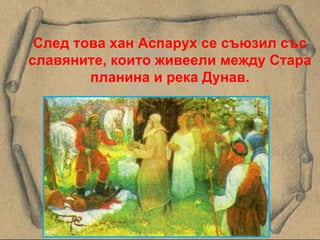 След това хан Аспарух се съюзил със славяните, които живеели между Стара планина и река Дунав. 