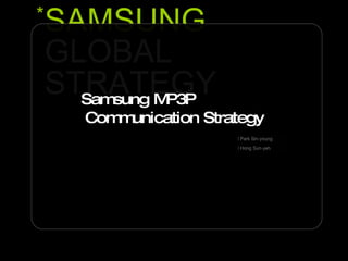 SAMSUNG GLOBAL  STRATEGY * Samsung MP3P  Communication Strategy 