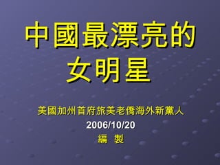 中國最漂亮的 女明星   美國加州首府旅美老僑海外新黨人 2006/10/20 編  製 