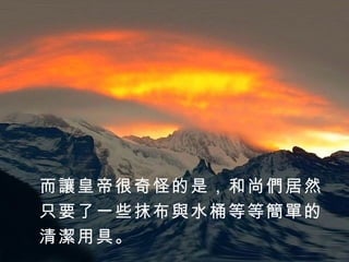 而讓皇帝很奇怪的是，和尚們居然 只要了一些抹布與水桶等等簡單的 清潔用具。 