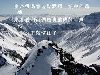 皇帝很滿意地點點頭，接著回過頭 來看看和尚們負責整修的寺廟，他 一看之下就愣住了  ！ 