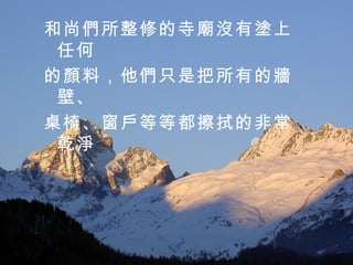 和尚們所整修的寺廟沒有塗上任何 的顏料，他們只是把所有的牆壁、 桌椅、窗戶等等都擦拭的非常乾淨 