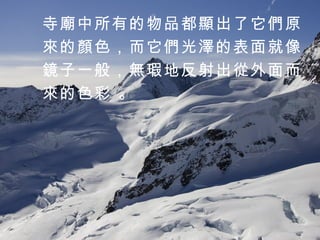 寺廟中所有的物品都顯出了它們原 來的顏色，而它們光澤的表面就像 鏡子一般，無瑕地反射出從外面而 來的色彩 。 