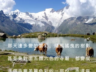 那天邊多變的雲彩、隨風搖曳的樹影， 甚至是對面五顏六色的寺廟，都變成了 這個寺廟美麗色彩的一部份，而這座寺 廟只是寧靜地接受這一切。  