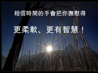 相信時間的手會把你撫慰得   更柔軟、更有智慧！ 