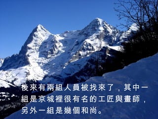 後來有兩組人員被找來了，其中一 組是京城裡很有名的工匠與畫師， 另外一組是幾個和尚。 