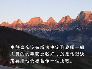 由於皇帝沒有辦法決定到底哪一組 人員的的手藝比較好，於是他就決 定要給他們機會作一個比較。  