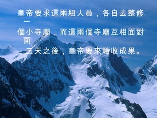 皇帝要求這兩組人員，各自去整修一 個小寺廟，而這兩個寺廟互相面對面 ；三天之後，皇帝要來驗收成果。  