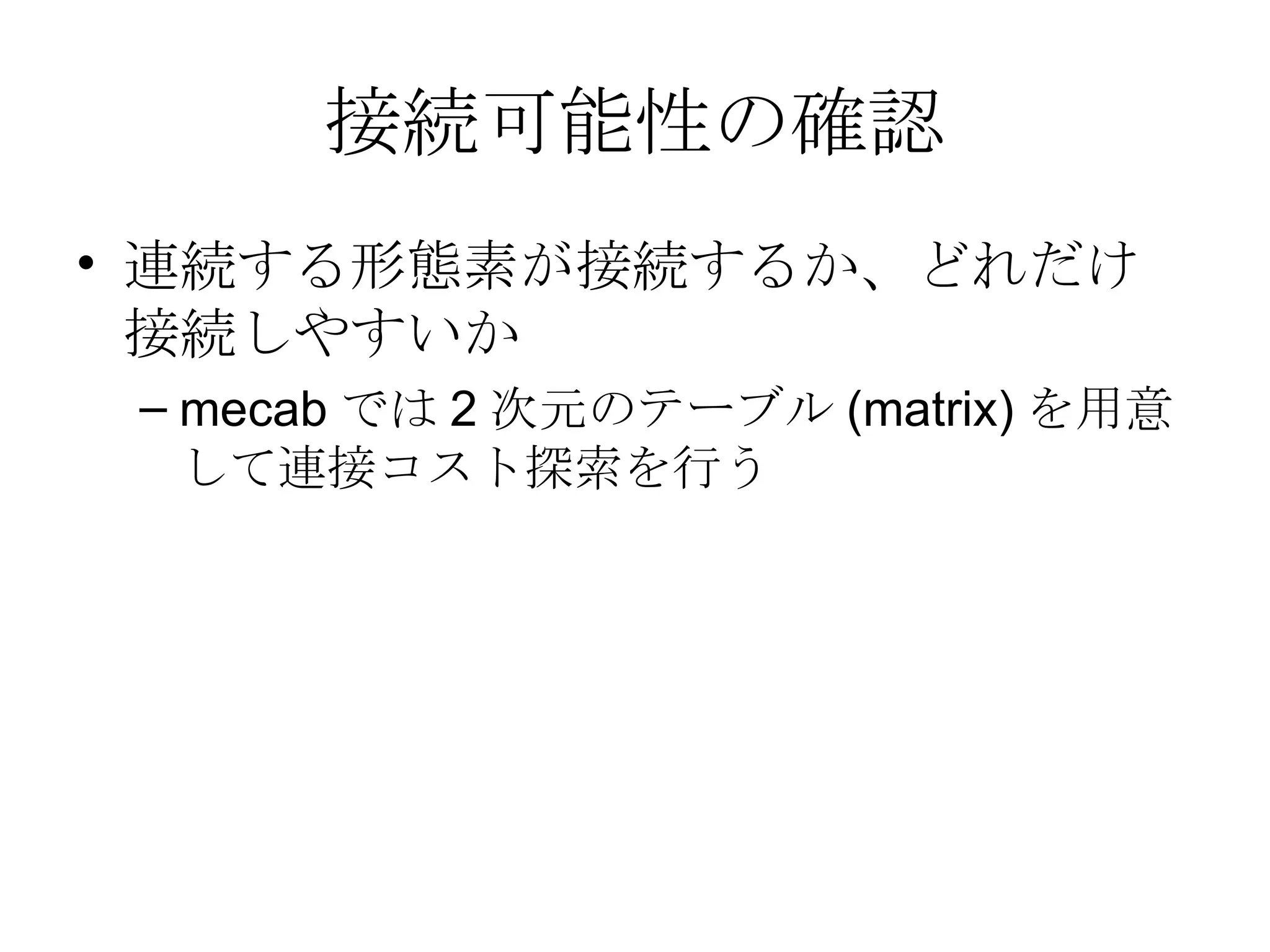 接続可能性の確認 連続する形態素が接続するか、どれだけ接続しやすいか mecab では 2 次元のテーブル (matrix) を用意して連接コスト探索を行う 