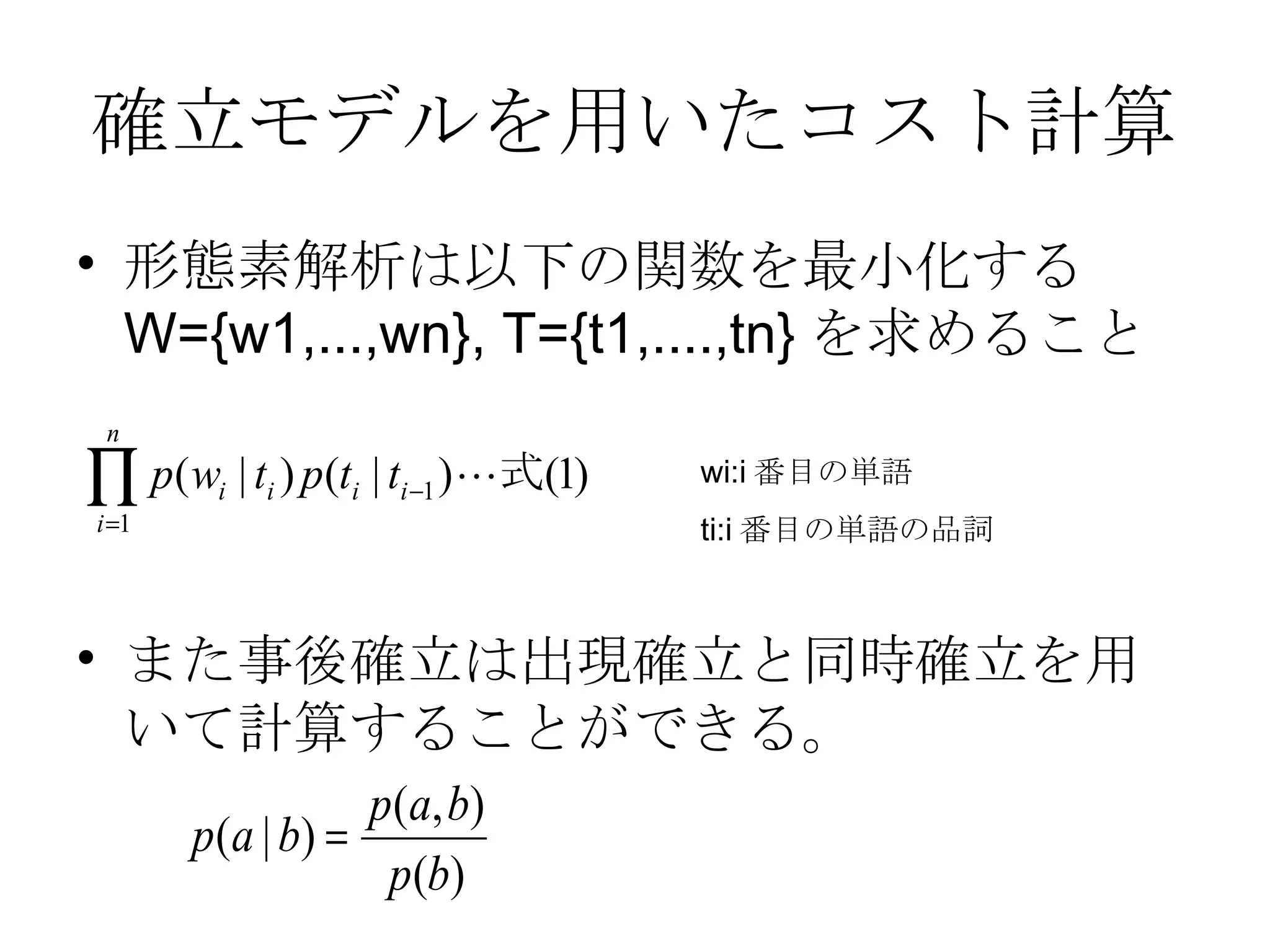 確立モデルを用いたコスト計算 形態素解析は以下の関数を最小化する W={w1,...,wn}, T={t1,....,tn} を求めること また事後確立は出現確立と同時確立を用いて計算することができる。 wi:i 番目の単語 ti:i 番目の単語の品詞 