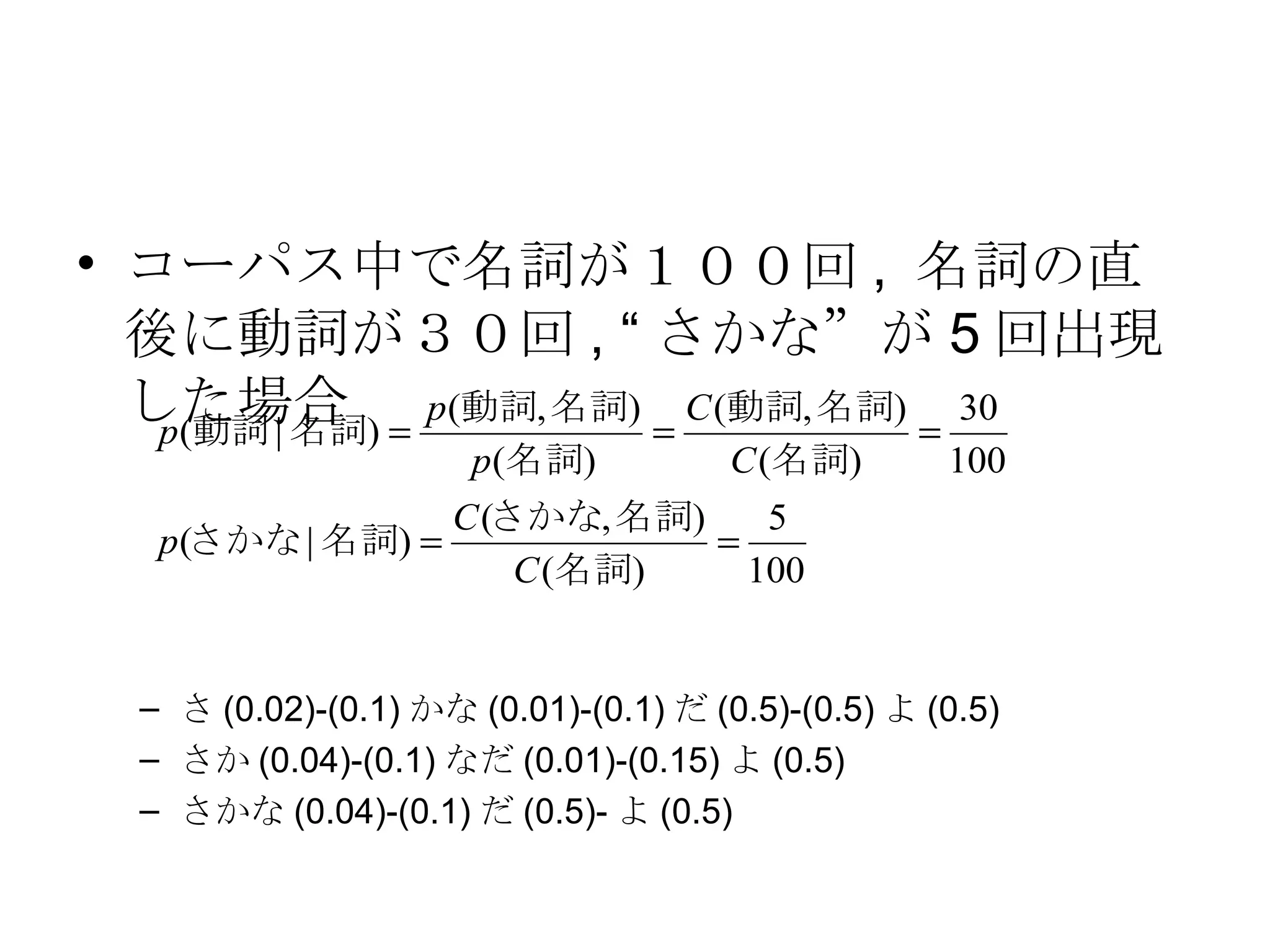 コーパス中で名詞が１００回, 名詞の直後に動詞が３０回, “さかな”が5回出現した場合 さ (0.02)-(0.1) かな (0.01)-(0.1) だ (0.5)-(0.5) よ (0.5) さか (0.04)-(0.1) なだ (0.01)-(0.15) よ (0.5) さかな (0.04)-(0.1) だ (0.5)- よ (0.5) 