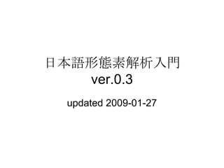 日本語形態素解析入門  ver.0.3 updated 2009-01-27 
