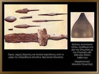 Ξίφος, αιχμές δόρατος και πεσσοί σφενδόνης από τη μάχη του Μαραθώνα (Λονδίνο, Βρετανικό Μουσείο) Κράνος ανατολικού τύπου, ανάθημα στο Δία της Ολυμπίας με την επιγραφή «Διί, Αθεναίοι Μέδον λαβόντες» (Αρχαιολογικό Μουσείο Ολυμπίας) 