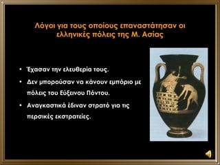 Λόγοι για τους οποίους επαναστάτησαν οι ελληνικές πόλεις της Μ. Ασίας Έχασαν την ελευθερία τους. Δεν μπορούσαν να κάνουν εμπόριο με πόλεις του Εύξεινου Πόντου. Αναγκαστικά έδιναν στρατό για τις περσικές εκστρατείες. 