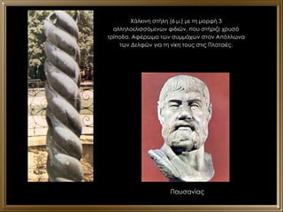 Χάλκινη στήλη (6 μ.) με τη μορφή 3 αλληλοελισσόμενων φιδιών, που στήριζε χρυσό τρίποδα. Αφιέρωμα των συμμάχων στον Απόλλωνα των Δελφών για τη νίκη τους στις Πλαταιές. Παυσανίας 