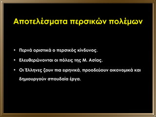 Αποτελέσματα περσικών πολέμων Περνά οριστικά ο περσικός κίνδυνος. Ελευθερώνονται οι πόλεις της Μ. Ασίας. Οι Έλληνες ζουν πια ειρηνικά, προοδεύουν οικονομικά και δημιουργούν σπουδαία έργα. 
