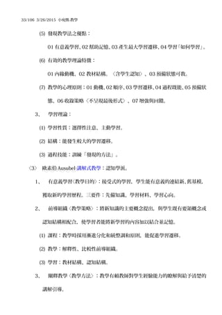 33/106 3/26/2015 小宛熊-教學
(5) 發現教學法之優點：
01 有意義學習、02 幫助記憶、03 產生最大學習遷移、04 學習「如何學習」。
(6) 有效的教學理論特徵：
01 內緣動機、02 教材結構。〈含學生認知〉、03 預備狀態可敎。
(7) 教學的心理原則：01 動機、02 順序、03 學習遷移、04 過程既能、05 預備狀
態、06 收錄策略〈不呈現最後形式〉、07 增強與回饋。
3、 學習理論：
(1) 學習性質：選擇性注意、主動學習。
(2) 結構：能發生較大的學習遷移。
(3) 過程技能：訓練「發現的方法」。
〈3〉 歐素伯 Ausubel‧講解式教學：認知學派。
1、 有意義學習〈教學目的〉：接受式的學習，學生能有意義的連結新、舊基模，
獲取新的學習歷程。三要件：先備知識、學習材料、學習心向。
2、 前導組織〈教學策略〉：將新知識的主要概念提出，與學生既有要領概念或
認知結構相配合，使學習者能將新學習的內容加以結合並記憶。
(1) 課程：教學時採用漸進分化和統整調和原則，能促進學習遷移。
(2) 教學：解釋性、比較性前導組織。
(3) 學習：教材結構、認知結構。
3、 闡釋教學〈教學方法〉：教學有賴教師對學生經驗能力的瞭解與給予清楚的
講解引導。
 