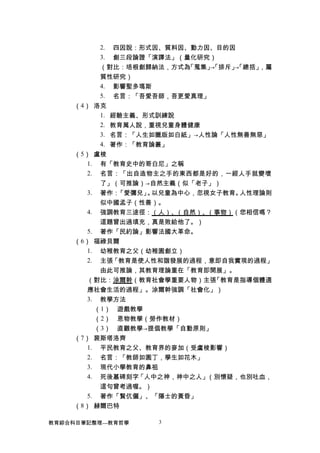2. 四因說：形式因、質料因、動力因、目的因
3. 創三段論證「演譯法」（量化研究）
（對比：培根創歸納法，方式為「蒐集」→「排斥」→「總括」，屬
質性研究）
4. 影響聖多瑪斯
5. 名言：「吾愛吾師，吾更愛真理」
（4） 洛克
1. 經驗主義、形式訓練說
2. 教育萬人說，重視兒童身體健康
3. 名言：「人生如臘版如白紙」→人性論「人性無善無惡」
4. 著作：「教育論叢」
（5） 盧梭
1. 有「教育史中的哥白尼」之稱
2. 名言：「出自造物主之手的東西都是好的，一經人手就變壞
了」（可推論）→自然主義（似「老子」）
3. 著作：「愛彌兒」。以兒童為中心，忽視女子教育。人性理論則
似中國孟子（性善）。
4. 強調教育三途徑：（人）、（自然）、（事物）（您相信嗎？
這題曾出過填充，真是敗給他了。）
5. 著作「民約論」影響法國大革命。
（6） 福祿貝爾
1. 幼稚教育之父（幼稚園創立）
2. 主張「教育是使人性和諧發展的過程，意即自我實現的過程」
由此可推論，其教育理論重在「教育即開展」。
（對比：涂爾幹（教育社會學重要人物）主張「教育是指導個體適
應社會生活的過程」。涂爾幹強調「社會化」）
3. 教學方法
（1） 遊戲教學
（2） 恩物教學（勞作教材）
（3） 直觀教學→提倡教學「自動原則」
（7） 裴斯塔洛齊
1. 平民教育之父、教育界的麥加（受盧梭影響）
2. 名言：「教師如園丁，學生如花木」
3. 現代小學教育的鼻祖
4. 死後墓碑刻字「人中之神，神中之人」（別懷疑，也別吐血，
這句曾考過喔。）
5. 著作「賢伉儷」、「隱士的黃昏」
（8） 赫爾巴特
教育綜合科目筆記整理---教育哲學 3
 
