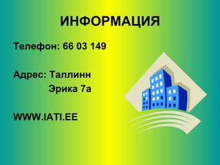 ИНФОРМАЦИЯ Телефон: 66 03 149 Адрес: Таллинн Эрика 7а WWW.IATI.EE 