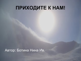 ПРИХОДИТЕ К НАМ! Автор: Ботина Нина Ив. 