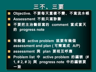 Ҫ Objective.  Ҫÿ}׃ˮ Assessment  ֻ\ Ҫt  comment  ɮ  progress note Ўׂ  active problem  ҪЎׂ  assessment and plan ( ɺ  A/P) assessment  c  plan  Ҫ ໥ Problem list    active problem  ľ̖  (# 1, # 2, # 3)  c  progress note  еľ̖Ҫһ 