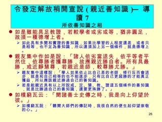 如是雖能具足教證，若較學者或劣或等，猶非圓足，故須一種德增上者。 　 如此具有多聞和實證的善知識，如果比學習的人程度還差，或者只是相等，也不足為善知識，所以還須加上另一個條件，就是德增上。 親友集中作如是說：「諸人依劣當退失，依平等者平然住，依尊勝者獲尊勝，故應親近勝自者。所有具最勝，戒近靜慧尊，若親近是師，較尊勝尤勝。」 親友集中這樣說：「學人如果依止比自己差的老師，修行反而會退步，就是和自己相等的也不能進步，只有比自己更超勝的才能真正獲益，所以應該親近勝過自己的善知識。 若是能親近具有以上所說戒、定、慧、教、證這五個條件的善知識，就是比勝過自己的善知識，還要更殊勝了。」 如樸窮瓦云：「聞諸善士史傳之時，我是向上仰望於彼。」 如樸窮瓦說：「聽聞大師們的傳記時，我很自然的便生起仰望崇敬的心。」 令發定解故稍開宣說 ( 親近善知識 ) ─ 導讀 7 所依善知識之相 