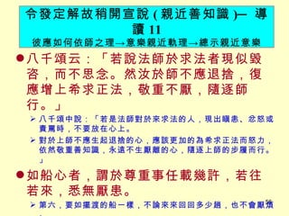 八千頌云：「若說法師於求法者現似毀咨，而不思念。然汝於師不應退捨，復應增上希求正法，敬重不厭，隨逐師行。」 　 八千頌中說：「若是法師對於來求法的人，現出瞋恚、忿怒或責罵時，不要放在心上。 對於上師不應生起退捨的心，應該更加的為希求正法而怒力，依然敬重善知識，永遠不生厭離的心，隨逐上師的步履而行。」 如船心者，謂於尊重事任載幾許，若往若來，悉無厭患。 第六，要如擺渡的船一樣，不論來來回回多少趟，也不會厭煩。 我們親近善知識以後，也要像船心一樣，不管上師負載多少重擔，就是經過無數次的往返，也永不厭患。 令發定解故稍開宣說 ( 親近善知識 ) ─ 導讀 11 彼應如何依師之理 -> 意樂親近軌理 -> 總示親近意樂 
