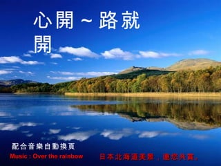 Music : Over the rainbow 日本北海道美景，邀您共賞。 心開～路就開 配合音樂自動換頁 