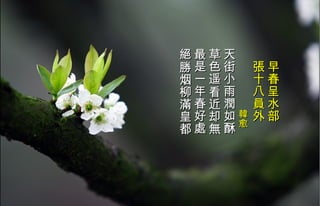 　 早春呈水部 　 張 十八 員 外　  　　　　　 韓愈 天街小雨潤如酥  草色遥看近却無  最是一年春好處  絕 勝烟柳 滿 皇都   