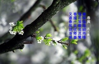 　 春興　 武元衡   楊柳陰陰 細 雨晴  殘花落盡見流鶯  春風一夜吹鄉夢  又逐春風到洛城  
