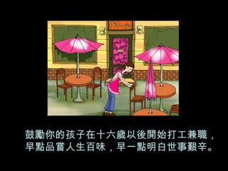 鼓勵你的孩子在十六歲以後開始打工兼職， 早點品嘗人生百味，早一點明白世事艱辛。 