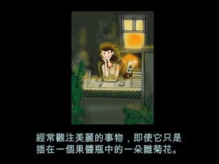 經常觀注美麗的事物，即使它只是 插在一個果醬瓶中的一朵雛菊花。 