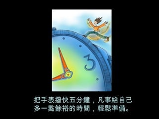 把手表撥快五分鐘，凡事給自己 多一點餘裕的時間，輕鬆準備。 