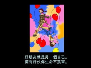 好朋友就是另一個自己。 擁有好伙伴生命不孤單。   