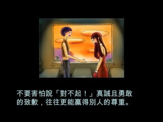 不要害怕說「對不起！」真誠且勇敢 的致歉，往往更能贏得別人的尊重。 