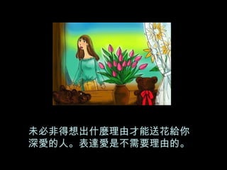 未必非得想出什麼理由才能送花給你 深愛的人。表達愛是不需要理由的。 