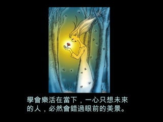 學會樂活在當下，一心只想未來 的人，必然會錯過眼前的美景。 