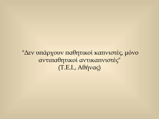 "Δεν υπάρχουν παθητικοί καπνιστές, μόνο αντιπαθητικοί αντικαπνιστές"  (Τ.Ε.Ι., Αθήνας)  