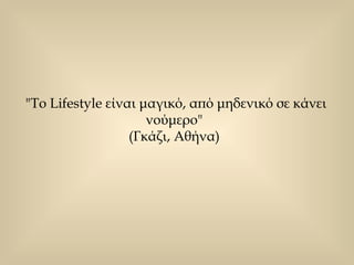 "Το Lifestyle είναι μαγικό, από μηδενικό σε κάνει νούμερο"  (Γκάζι, Αθήνα)  