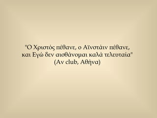 "Ο Χριστός πέθανε, ο Αϊνστάιν πέθανε,  και Εγώ δεν αισθάνομαι καλά τελευταία"  (Αν club, Αθήνα)  