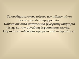 Τα συνθήματα στους τοίχους των πόλεων πάντα ασκούν μια ιδιαίτερη γοητεία.  Καθένα απ' αυτά αποτελεί μια ξεχωριστή κατηγορία τέχνης και την μοναδική έκφραση μιας φωνής.  Παρακάτω ακολουθούν ορισμένα από τα ωραιότερα:  