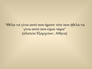 "Θέλω να γίνω αυτό που ήμουν τότε που ήθελα να γίνω αυτό που είμαι τώρα"  (πλατεία Εξαρχείων, Αθήνα)  