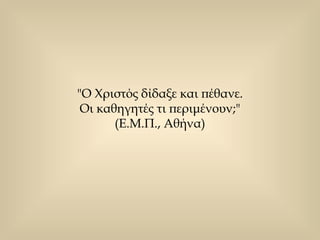 "Ο Χριστός δίδαξε και πέθανε.  Οι καθηγητές τι περιμένουν;"  (Ε.Μ.Π., Αθήνα)  