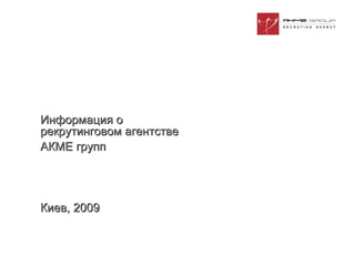 Информация о  рекрутинговом агентстве АКМЕ групп Киев, 2009 
