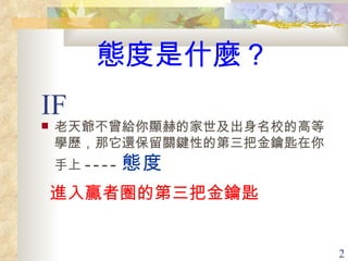 IF 老天爺不曾給你顯赫的家世及出身名校的高等學歷，那它還保留關鍵性的第三把金鑰匙在你手上 ---- 態度 進入贏者圈的第三把金鑰匙 態度是什麼？ 