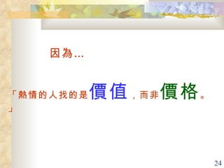 因為… 「 熱情的人找的是 價值 ，而非 價格 。」 