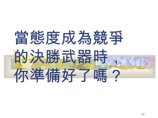 當態度成為競爭 的決勝武器時， 你準備好了嗎？ 